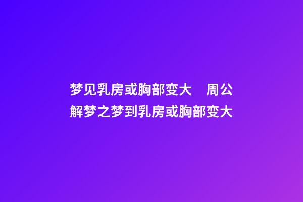 梦见乳房或胸部变大　周公解梦之梦到乳房或胸部变大